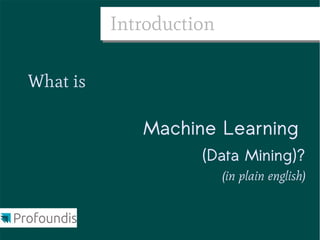 Introduction

What is

             Machine Learning
                    (Data Mining)?
                         (in plain english)
 