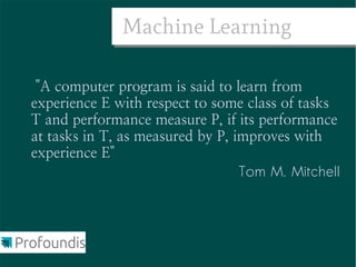 Machine Learning

 "A computer program is said to learn from
experience E with respect to some class of tasks
T and performance measure P, if its performance
at tasks in T, as measured by P, improves with
experience E"
                                  Tom M. Mitchell
 