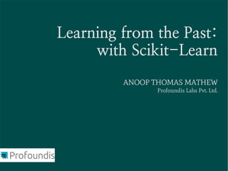 Learning from the Past:
     with Scikit-Learn
         ANOOP THOMAS MATHEW
               Profoundis Labs Pvt. Ltd.
 