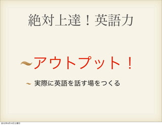 絶対上達！英語力


                アウトプット！
                実際に英語を話す場をつくる




2012年4月14日土曜日
 