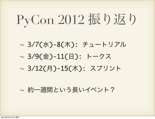PyCon 2012 振り返り
                3/7(水)-8(木): チュートリアル
                3/9(金)-11(日): トークス
                3/12(月)-15(木): スプリント


                約一週間という長いイベント？



2012年4月14日土曜日
 
