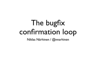 The bugﬁx
conﬁrmation loop
Niklas Närhinen / @nnarhinen

 