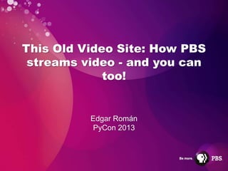 This Old Video Site: How PBS
 streams video - and you can
             too!


          Edgar Román
           PyCon 2013
 