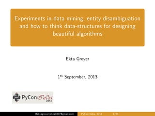 Experiments in data mining, entity disambiguation
and how to think data-structures for designing
beautiful algorithms
Ekta Grover
1st September, 2013
@ektagrover/ekta1007@gmail.com PyCon India, 2013 1/26
 