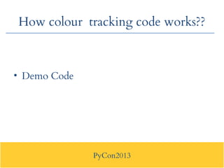 PyCon2013
How colour tracking code works??
• Demo Code
 