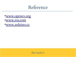 PyCon2013
Reference
●
www.opencv.org
●www.ros.com
●
www.arduino.cc
 