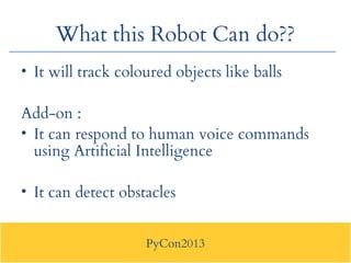 PyCon2013
What this Robot Can do??
• It will track coloured objects like balls
Add-on :
• It can respond to human voice co...