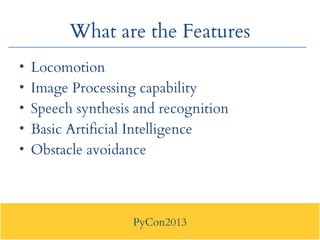 PyCon2013
What are the Features
• Locomotion
• Image Processing capability
• Speech synthesis and recognition
• Basic Arti...