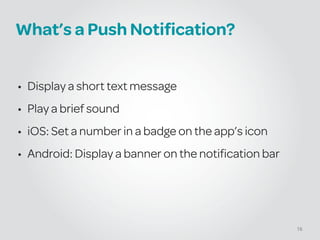 What’s a Push Notification?
!
• Display a short text message
• Play a brief sound
• iOS: Set a number in a badge on the app’s icon
• Android: Display a banner on the notification bar
16
 