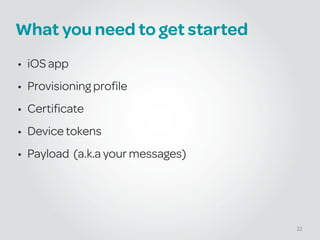 What you need to get started
• iOS app
• Provisioning profile
• Certificate
• Device tokens
• Payload (a.k.a your messages)
22
 