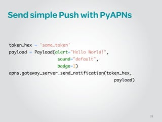 Send simple Push with PyAPNs
!
!
!
token_hex = 'some_token'	
payload = Payload(alert="Hello World!", 	
	 	 sound="default", 	
	 	 badge=1)	
apns.gateway_server.send_notification(token_hex, 	 	 	
	 	 	 	 	 	 	 	 	 	 	 	 	 payload)
28
 