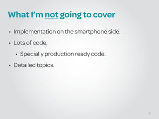 What I’m not going to cover
• Implementation on the smartphone side.
• Lots of code.
• Specially production ready code.
• Detailed topics.
3
 