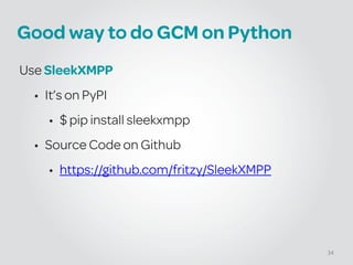 Good way to do GCM on Python
Use SleekXMPP
• It’s on PyPI
• $ pip install sleekxmpp
• Source Code on Github
• https://github.com/fritzy/SleekXMPP
34
 