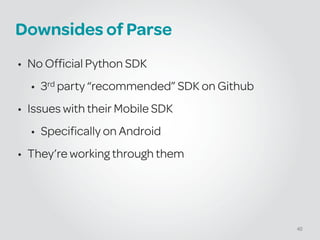 Downsides of Parse
• No Official Python SDK
• 3rd party “recommended” SDK on Github
• Issues with their Mobile SDK
• Specifically on Android
• They’re working through them
40
 