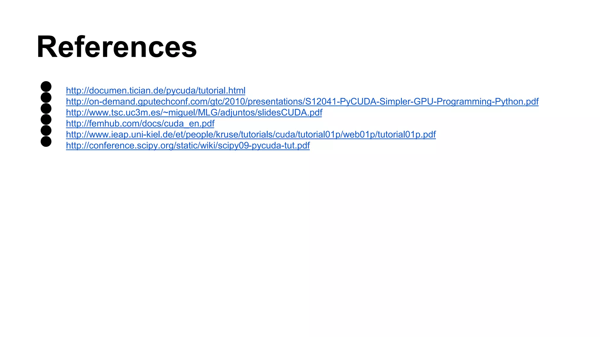 References ● http://documen.tician.de/pycuda/tutorial.html ● http://on-demand.gputechconf.com/gtc/2010/presentations/S12041-PyCUDA-Simpler-GPU-Programming-Python.pdf ● http://www.tsc.uc3m.es/~miguel/MLG/adjuntos/slidesCUDA.pdf ● http://femhub.com/docs/cuda_en.pdf ● http://www.ieap.uni-kiel.de/et/people/kruse/tutorials/cuda/tutorial01p/web01p/tutorial01p.pdf ● http://conference.scipy.org/static/wiki/scipy09-pycuda-tut.pdf 