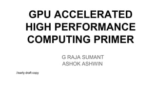 GPU ACCELERATED
HIGH PERFORMANCE
COMPUTING PRIMER
G RAJA SUMANT
ASHOK ASHWIN
//early draft copy
 