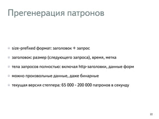 Прегенерация патронов
size-preﬁxed формат: заголовок + запрос
заголовок: размер (следующего запроса), время, метка
тела запросов полностью: включая http-заголовки, данные форм
можно произвольные данные, даже бинарные
текущая версия степпера: 65 000 - 200 000 патронов в секунду
22
 