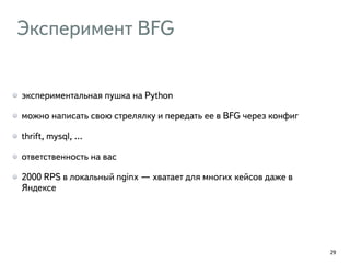 Эксперимент BFG
экспериментальная пушка на Python
можно написать свою стрелялку и передать ее в BFG через конфиг
thrift, mysql, …
ответственность на вас
2000 RPS в локальный nginx — хватает для многих кейсов даже в
Яндексе
29
 