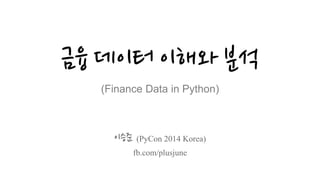 금융 데이터 이해와 분석
(Finance Data in Python)
이승준 (PyCon 2014 Korea)
fb.com/plusjune
 