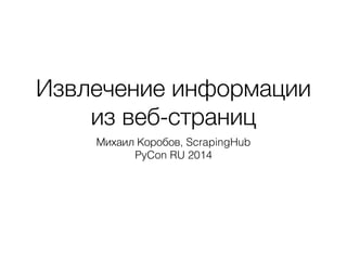 Извлечение информации
из веб-страниц
Михаил Коробов, ScrapingHub
PyCon RU 2014
 