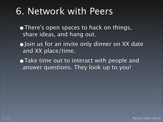 Pycon India 2014Draft
6. Network with Peers
•There’s open spaces to hack on things,
share ideas, and hang out.
•Join us for an invite only dinner on XX date
and XX place/time.
•Take time out to interact with people and
answer questions. They look up to you!
 