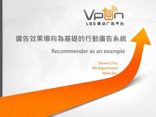 廣告效果導向為基礎的行動廣告系統
Recommender as an example
Steven Chiu
RD department
Vpon Inc.
 