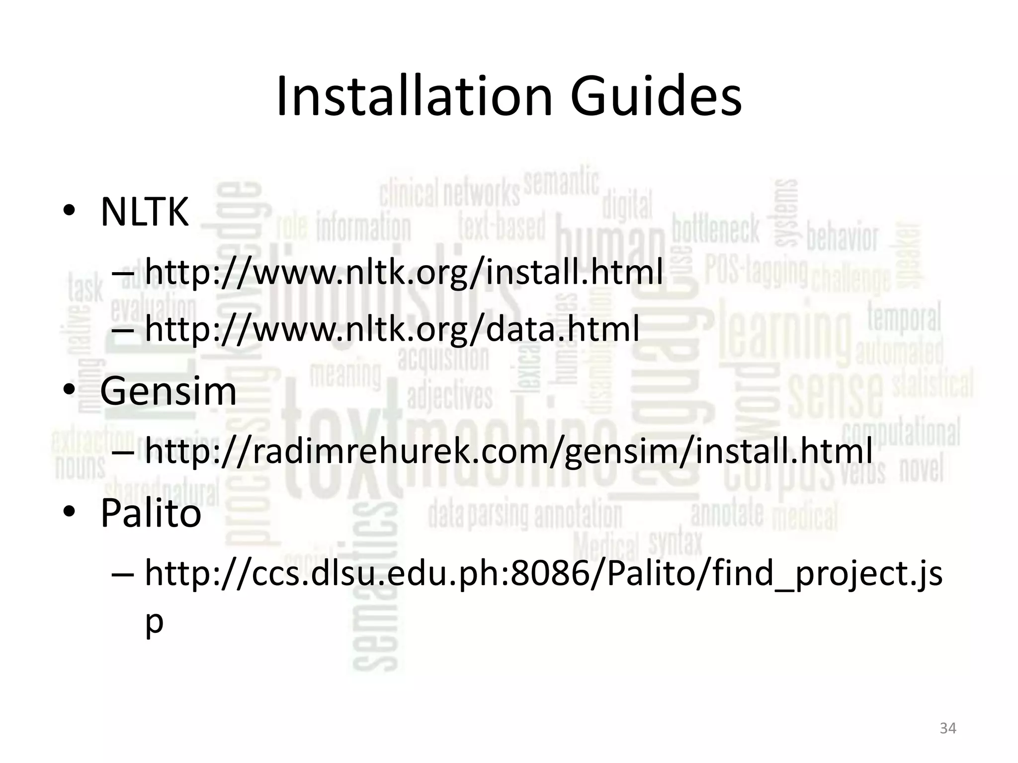 Installation Guides • NLTK – http://www.nltk.org/install.html – http://www.nltk.org/data.html • Gensim – http://radimrehurek.com/gensim/install.html • Palito – http://ccs.dlsu.edu.ph:8086/Palito/find_project.js p 34 
