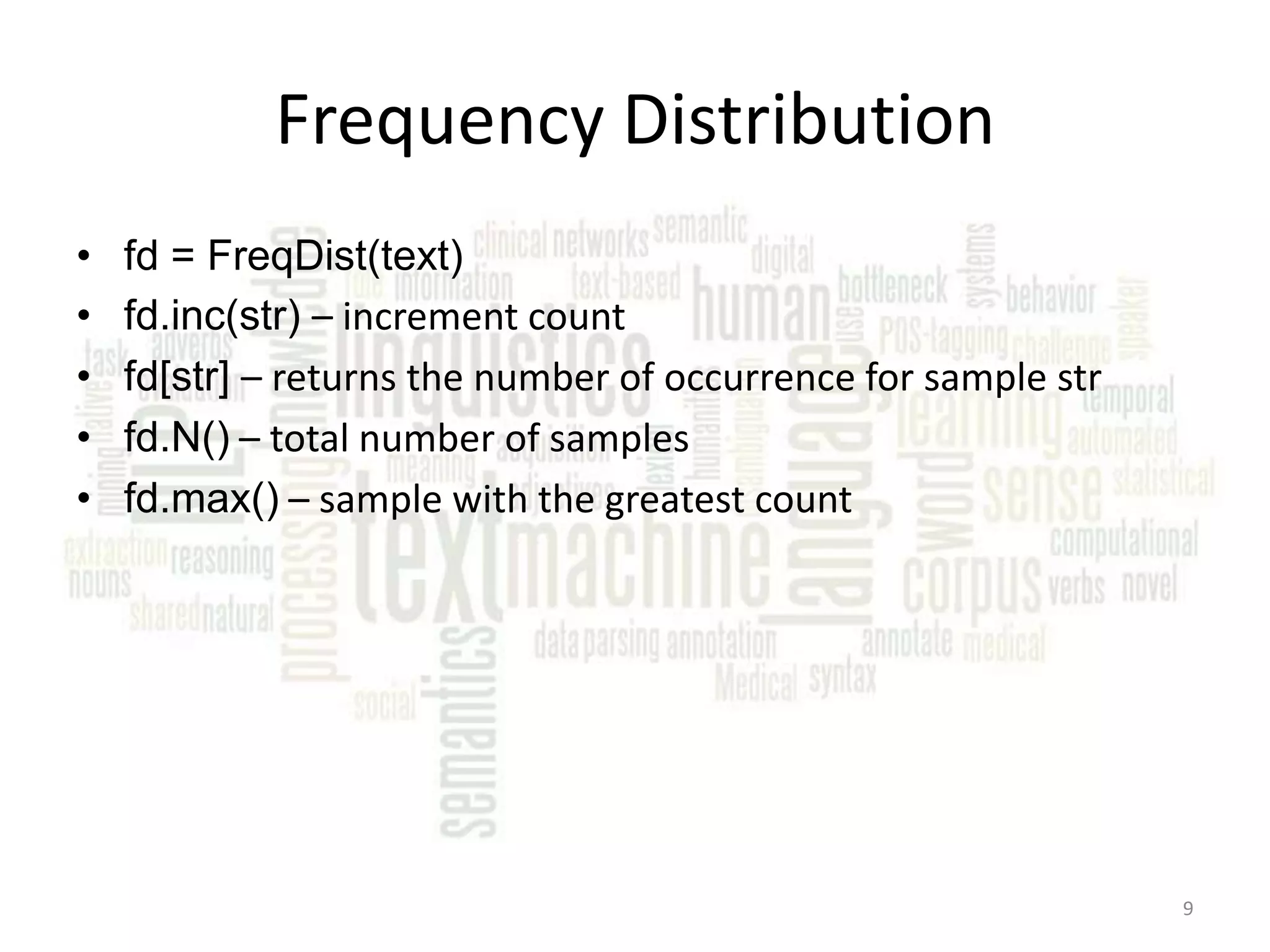 Frequency Distribution • • • • • fd = FreqDist(text) fd.inc(str) – increment count fd[str] – returns the number of occurrence for sample str fd.N() – total number of samples fd.max() – sample with the greatest count 9 