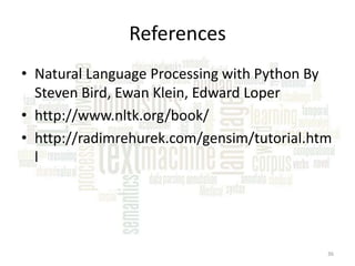 References
• Natural Language Processing with Python By
Steven Bird, Ewan Klein, Edward Loper
• http://www.nltk.org/book/
• http://radimrehurek.com/gensim/tutorial.htm
l

36

 