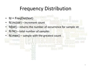 Frequency Distribution
•
•
•
•
•

fd = FreqDist(text)
fd.inc(str) – increment count
fd[str] – returns the number of occurrence for sample str
fd.N() – total number of samples
fd.max() – sample with the greatest count

9

 