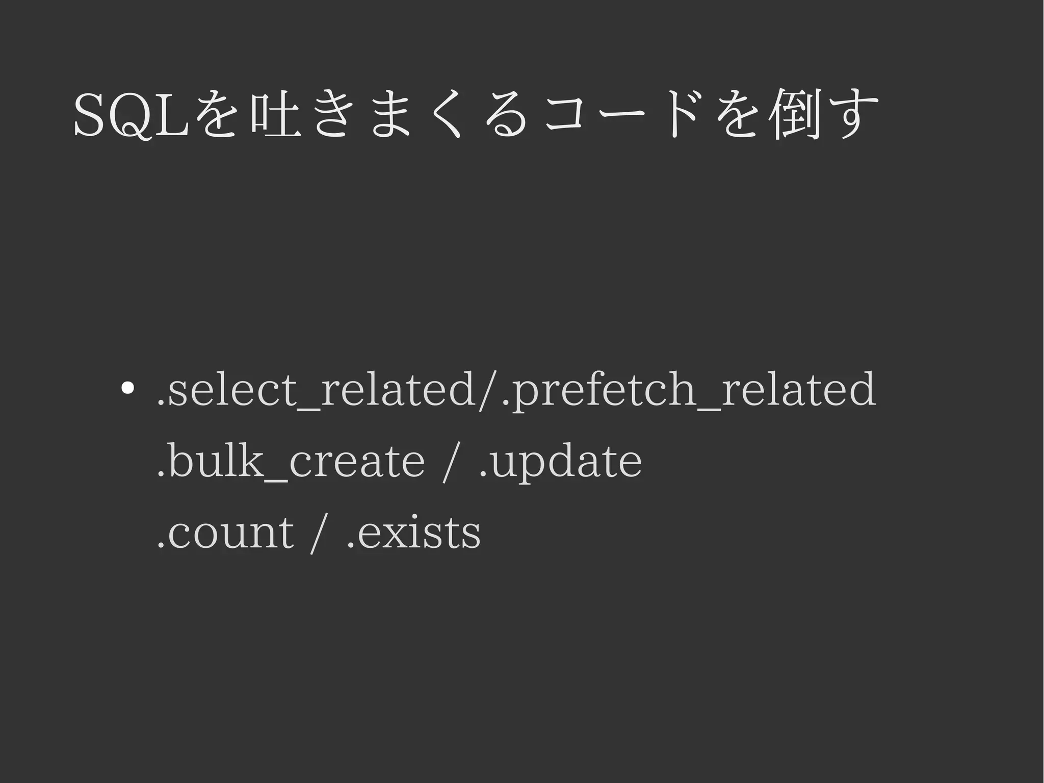 SQLを吐きまくるコードを倒す 
● .select_related/.prefetch_related 
.bulk_create / .update 
.count / .exists 
 