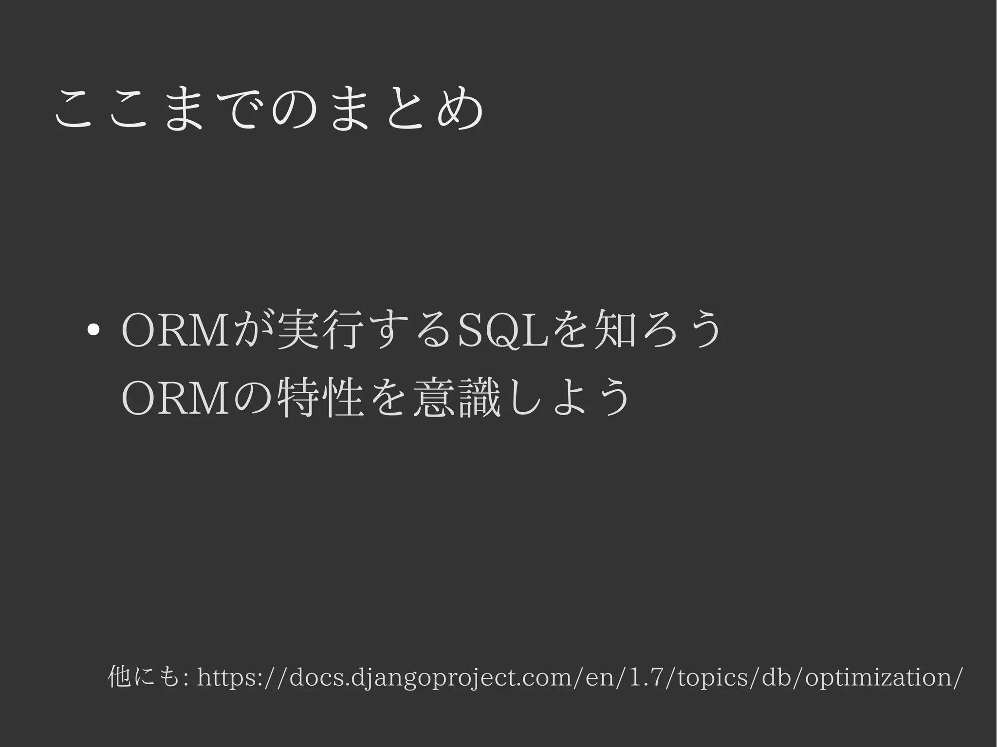 ここまでのまとめ 
● ORMが実行するSQLを知ろう 
ORMの特性を意識しよう 
他にも: https://docs.djangoproject.com/en/1.7/topics/db/optimization/ 
 