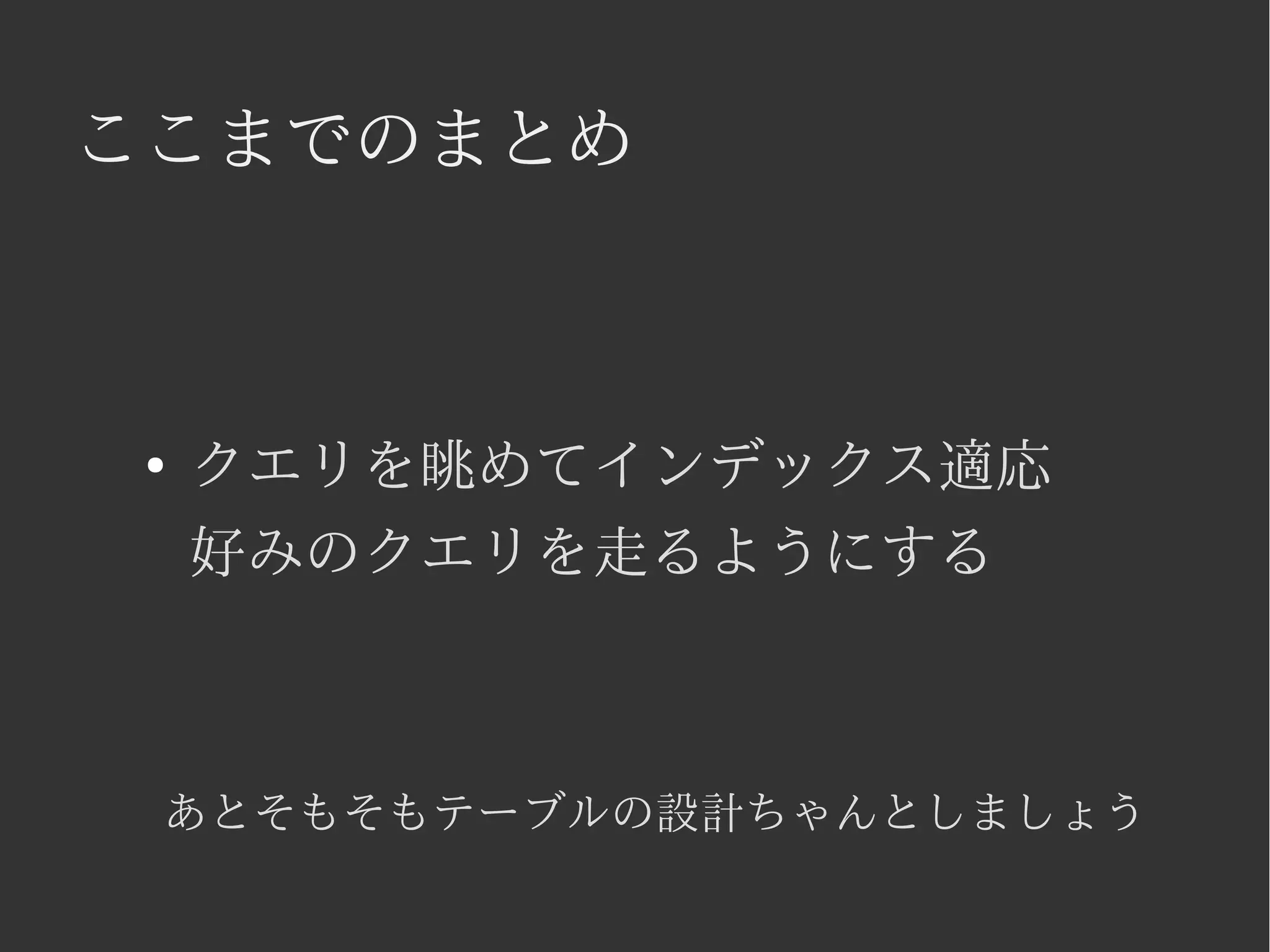 ここまでのまとめ 
● クエリを眺めてインデックス適応 
好みのクエリを走るようにする 
あとそもそもテーブルの設計ちゃんとしましょう 
 