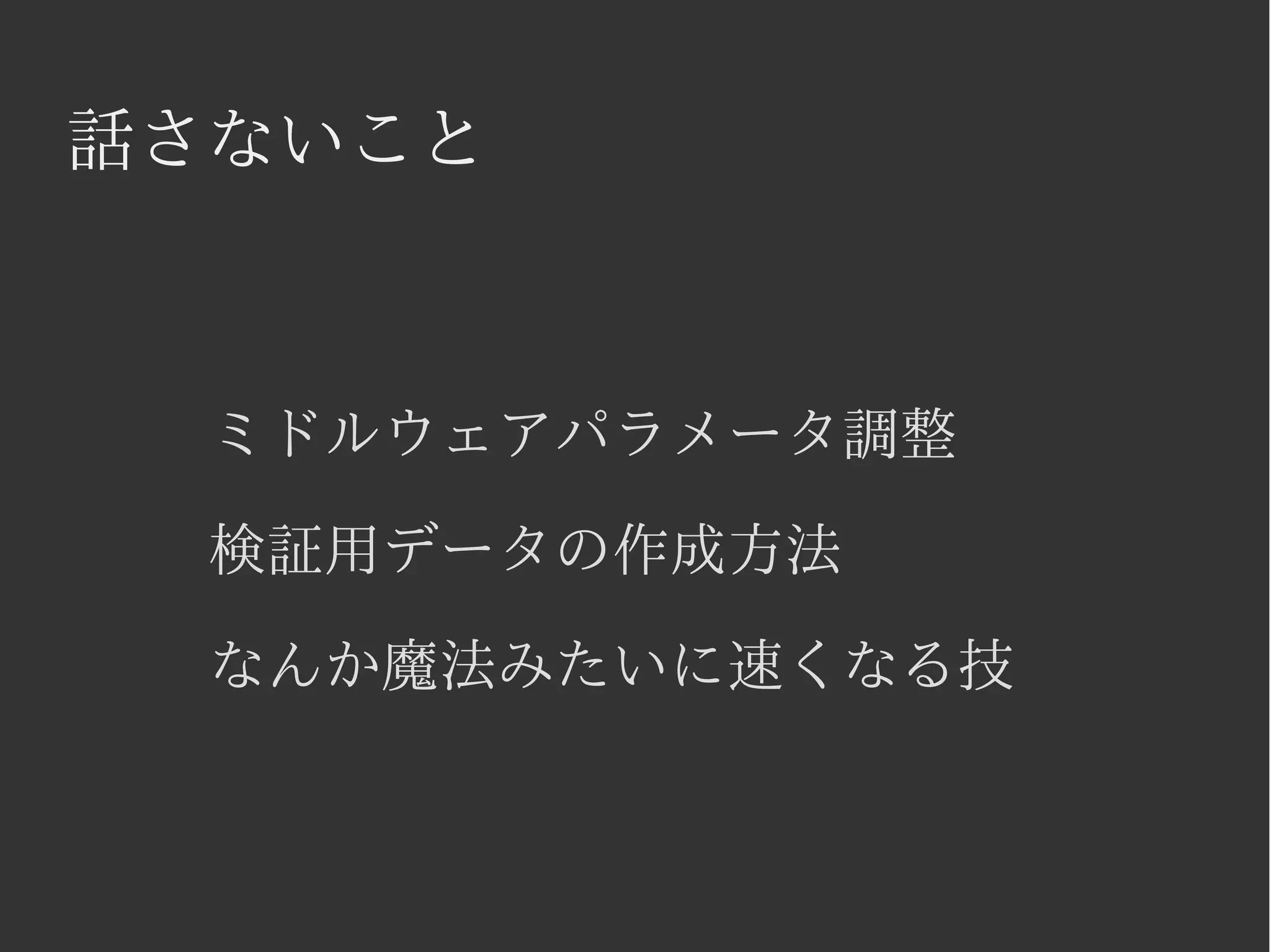 話さないこと 
ミドルウェアパラメータ調整 
検証用データの作成方法 
なんか魔法みたいに速くなる技 
 