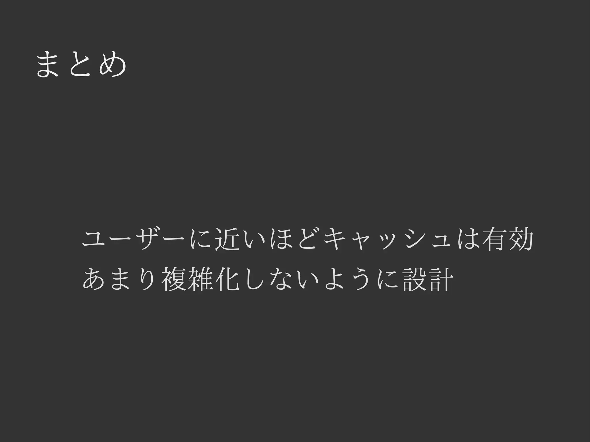 まとめ 
ユーザーに近いほどキャッシュは有効 
あまり複雑化しないように設計 
 