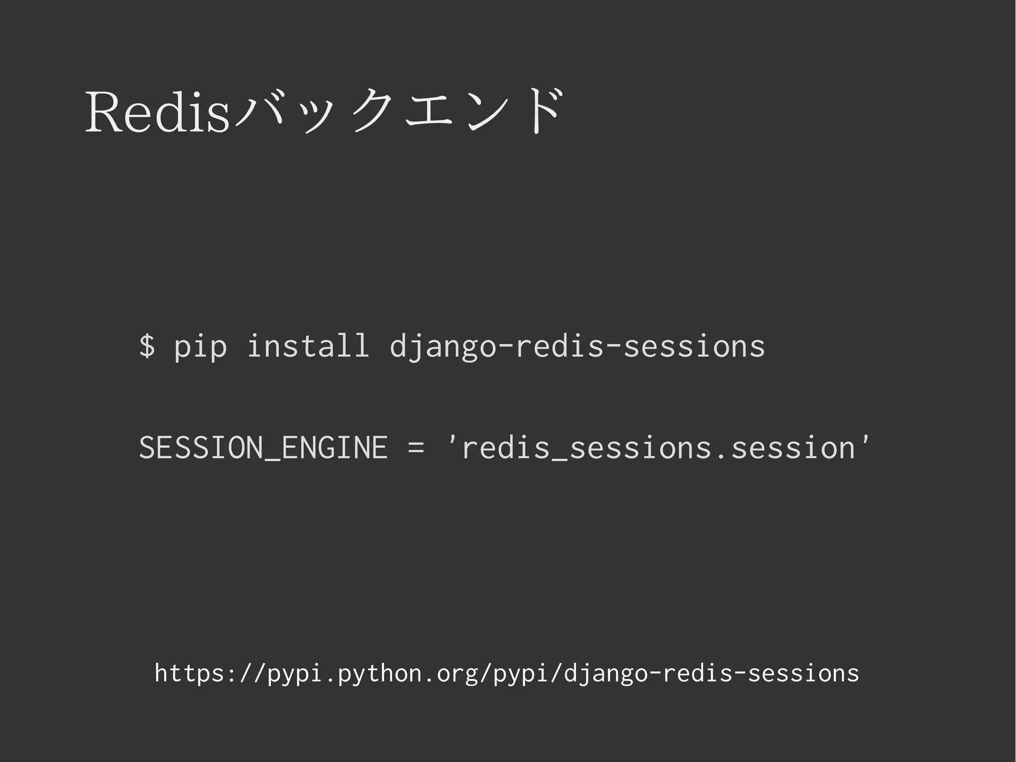 Redisバックエンド 
$ pip install django-redis-sessions 
SESSION_ENGINE = 'redis_sessions.session' 
https://pypi.python.org/pypi/django-redis-sessions 
 