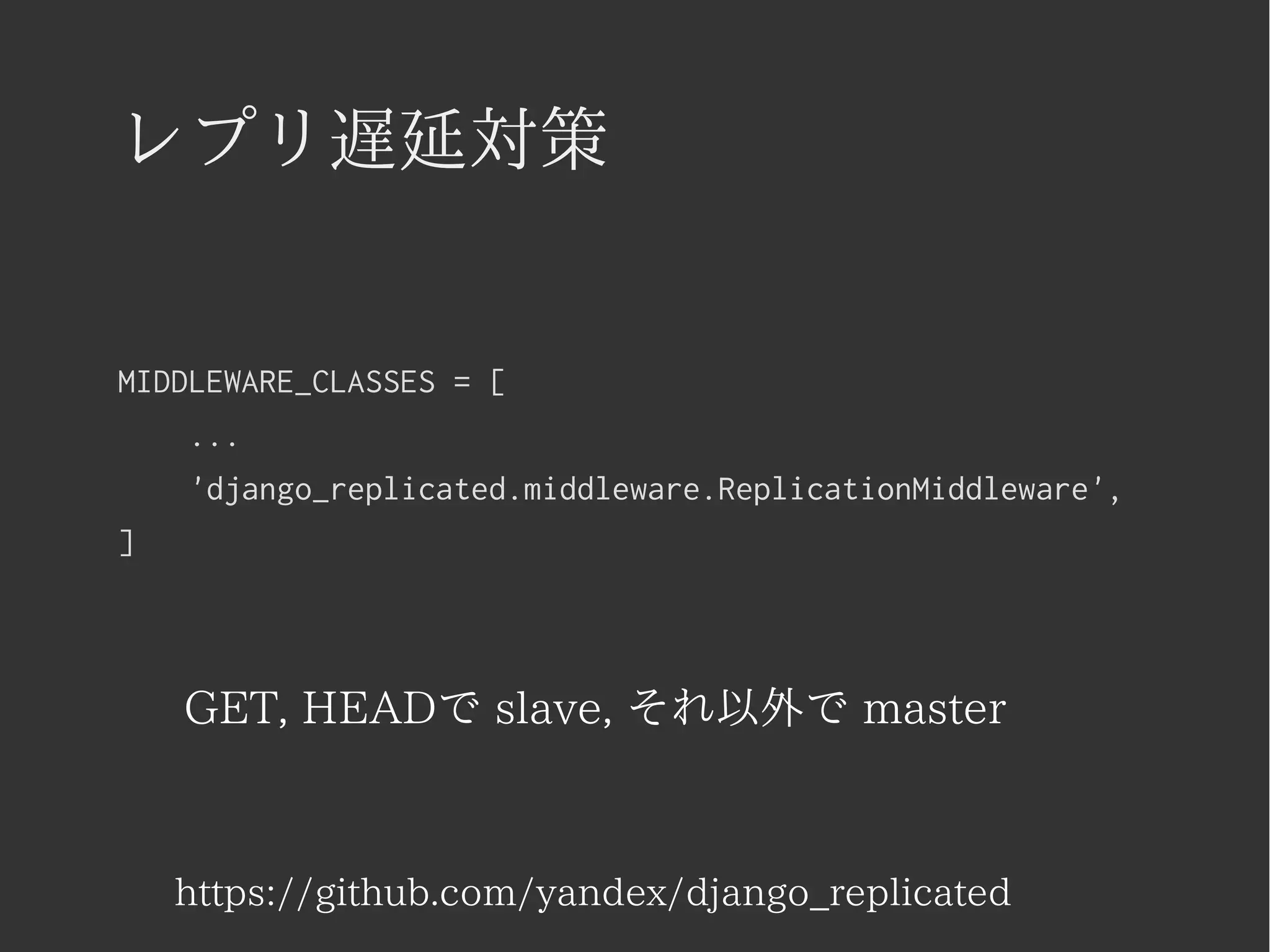 レプリ遅延対策 
MIDDLEWARE_CLASSES = [ 
... 
'django_replicated.middleware.ReplicationMiddleware', 
] 
GET, HEADで slave, それ以外で master 
https://github.com/yandex/django_replicated 
 