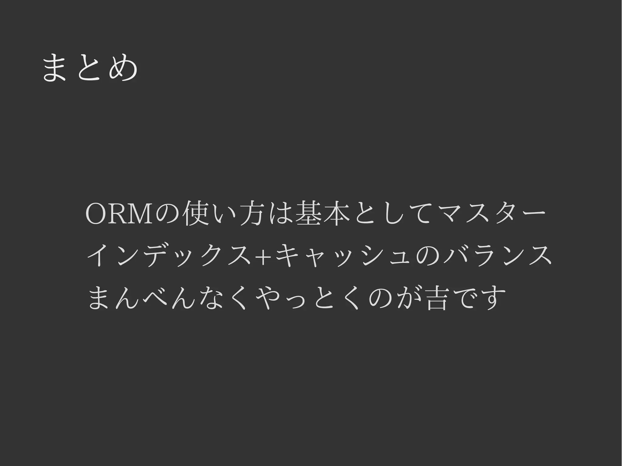 まとめ 
ORMの使い方は基本としてマスター 
インデックス+キャッシュのバランス 
まんべんなくやっとくのが吉です 
 