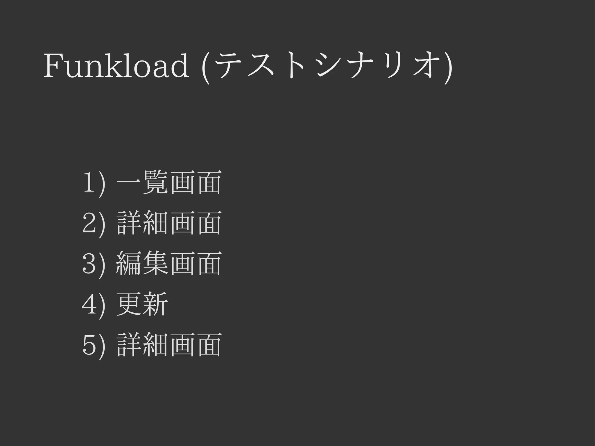 Funkload (テストシナリオ) 
1) 一覧画面 
2) 詳細画面 
3) 編集画面 
4) 更新 
5) 詳細画面 
 