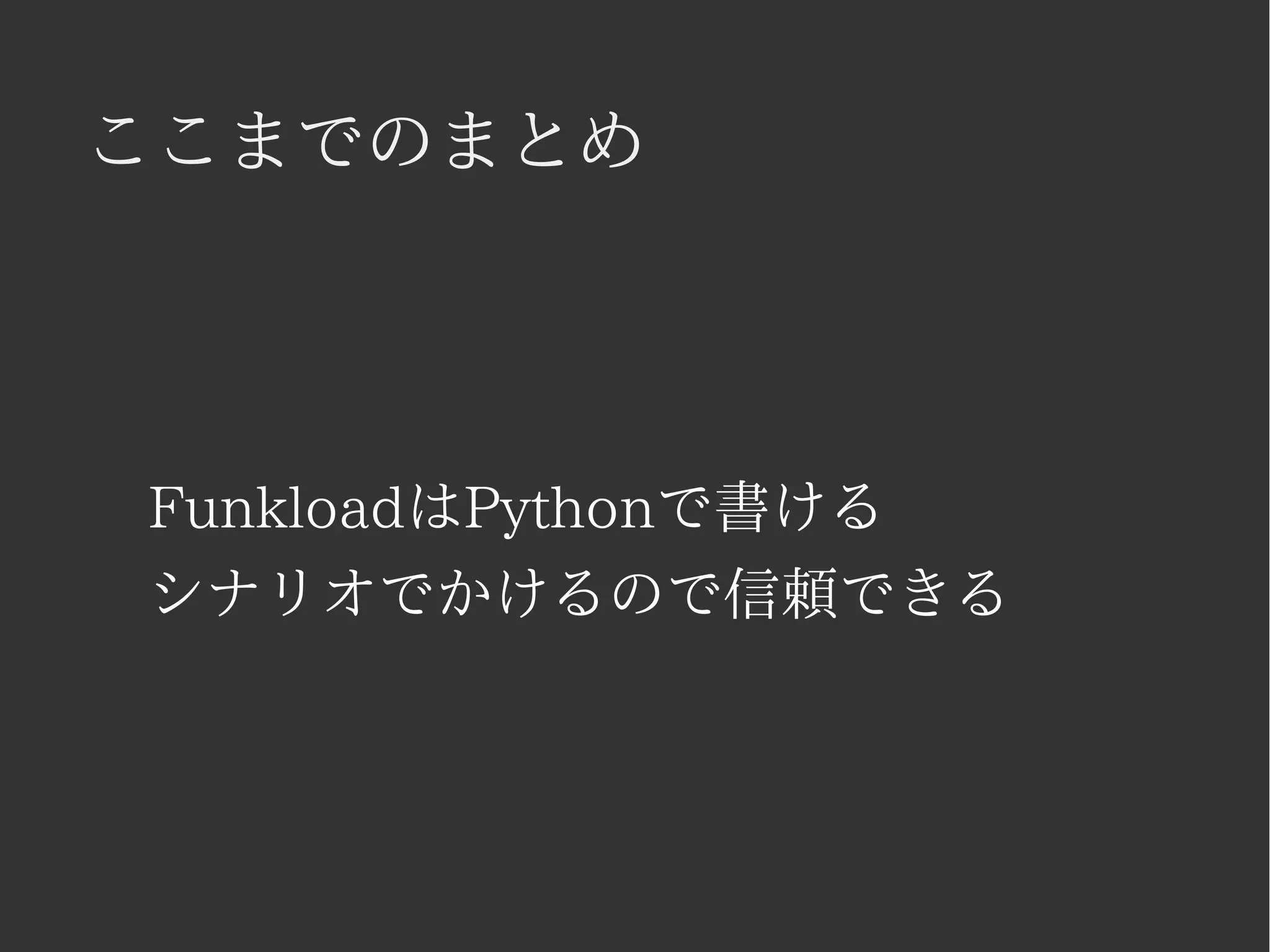 ここまでのまとめ 
FunkloadはPythonで書ける 
シナリオでかけるので信頼できる 
 