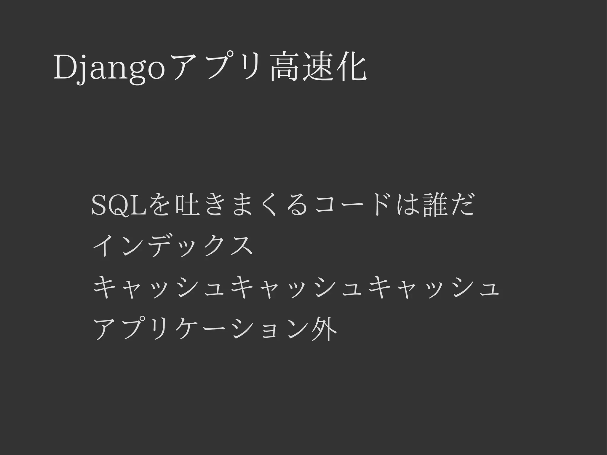 Djangoアプリ高速化 
SQLを吐きまくるコードは誰だ 
インデックス 
キャッシュキャッシュキャッシュ 
アプリケーション外 
 
