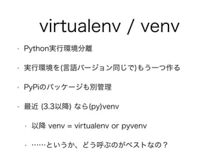 virtualenv / venv 
? PythongЭh 
? gЭh(ZЩ`ͬ)⤦һ 
? PyPiΥѥå`e 
?  (3.3Խ) ʤ(py)venv 
? Խ venv = virtualenv or pyvenv 
? Ȥɤ֤Τ٥ȤʤΣ 
 