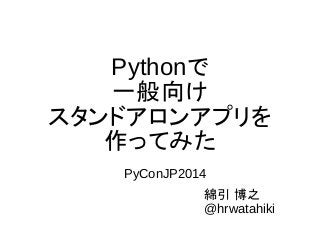Pythonで 
一般向け 
スタンドアロンアプリを 
作ってみた 
PyConJP2014 
綿引 博之 
@hrwatahiki 
 