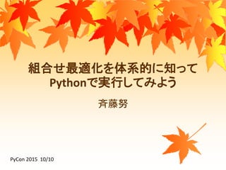 組合せ最適化を体系的に知って
Pythonで実行してみよう
斉藤努
PyCon 2015 10/10
 