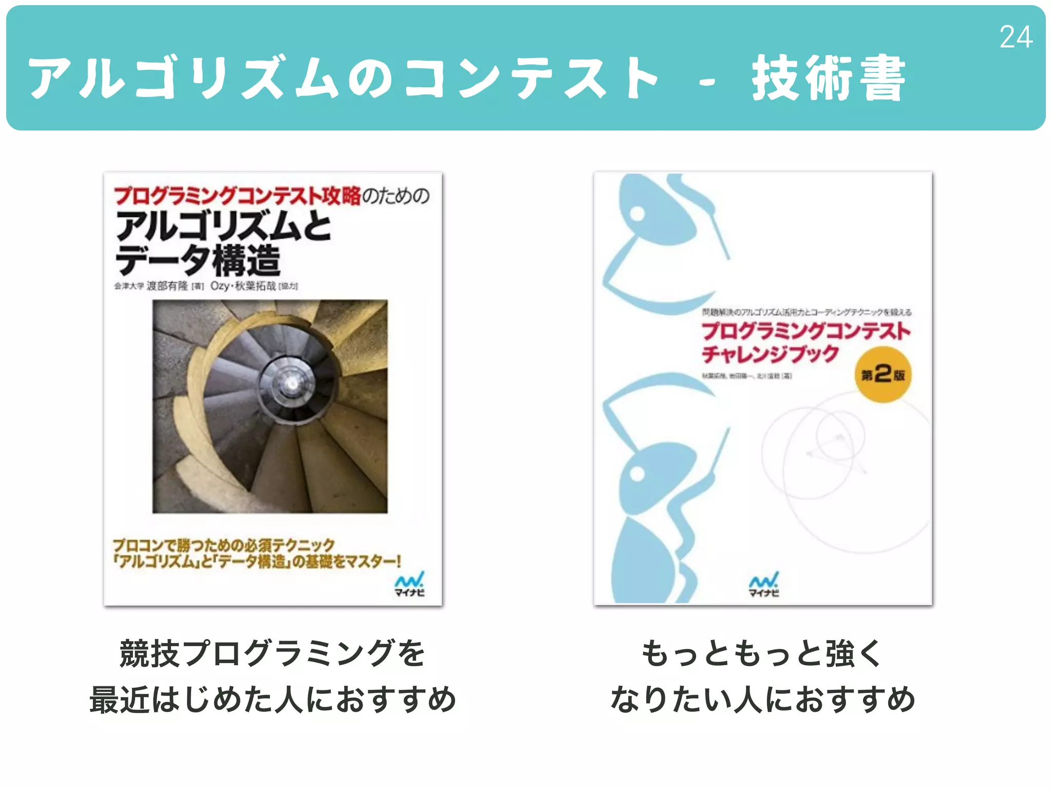 24
アルゴリズムのコンテスト - 技術書
競技プログラミングを
最近はじめた人におすすめ
もっともっと強く
なりたい人におすすめ
 
