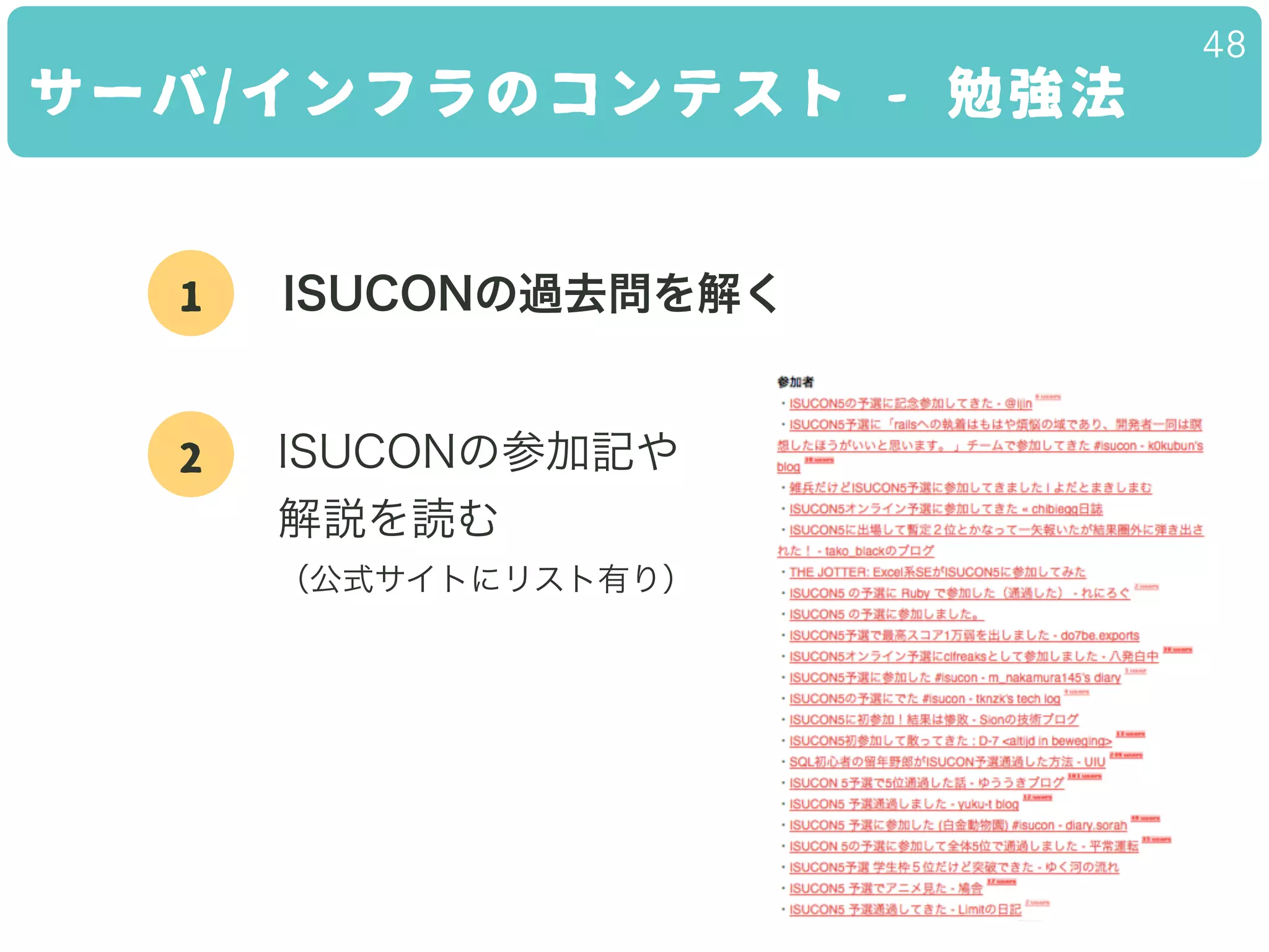 48
サーバ/インフラのコンテスト - 勉強法
1 ISUCONの過去問を解く
2 ISUCONの参加記や
解説を読む 
（公式サイトにリスト有り）
 