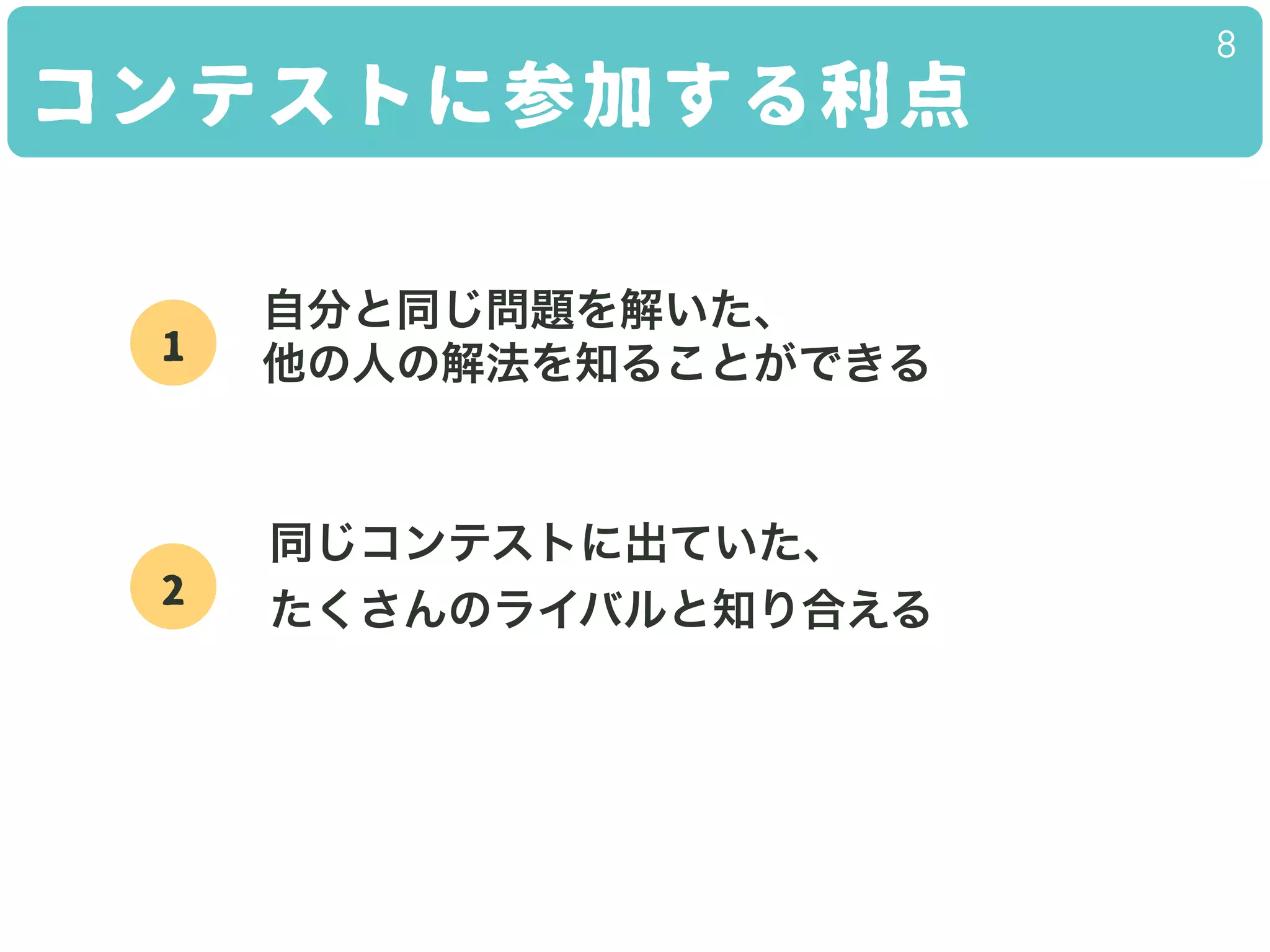 コンテストに参加する利点
8
1
自分と同じ問題を解いた、
他の人の解法を知ることができる
2
同じコンテストに出ていた、
たくさんのライバルと知り合える
 