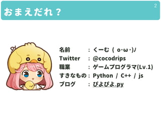 おまえだれ？
2
名前 : くーむ ( o･ω･)ﾉ
Twitter : @cocodrips
職業 : ゲームプログラマ(Lv.1)
すきなもの : Python / C++ / js
ブログ : ぴよぴよ.py
 