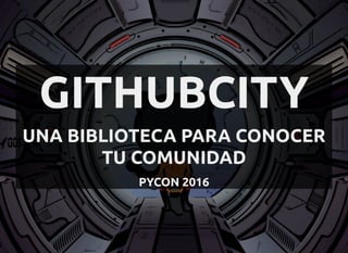 GITHUBCITY
UNA BIBLIOTECA PARA CONOCER
TU COMUNIDAD
PYCON 2016
 
