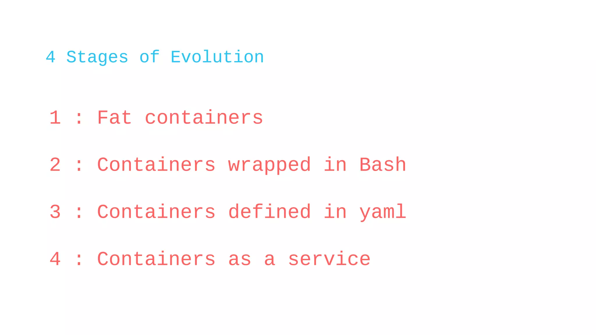 4 Stages of Evolution
1 : Fat containers
2 : Containers wrapped in Bash
3 : Containers defined in yaml
4 : Containers as a service
 